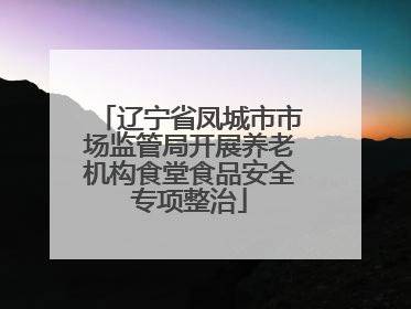 辽宁省凤城市市场监管局开展养老机构食堂食品安全专项整治