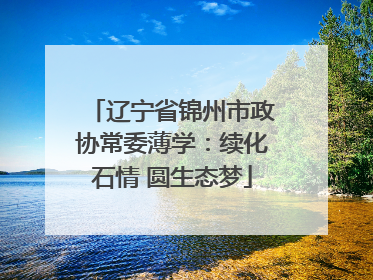 辽宁省锦州市政协常委薄学：续化石情 圆生态梦