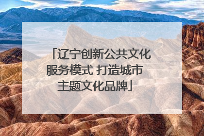 辽宁创新公共文化服务模式 打造城市主题文化品牌