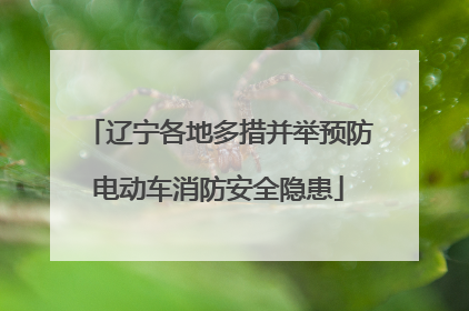辽宁各地多措并举预防电动车消防安全隐患