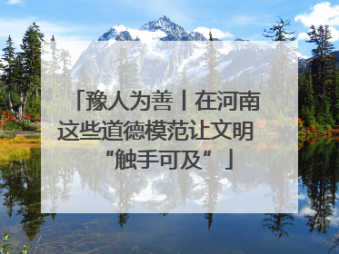 豫人为善丨在河南这些道德模范让文明“触手可及”