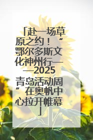 赴一场草原之约！“鄂尔多斯文化神州行——2025青岛活动周”在奥帆中心拉开帷幕