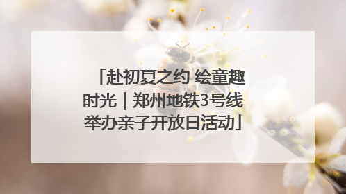 赴初夏之约 绘童趣时光｜郑州地铁3号线举办亲子开放日活动