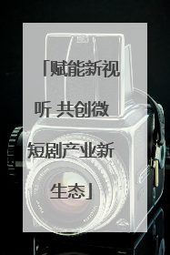 赋能新视听 共创微短剧产业新生态