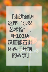 走进潍坊这座“东汉艺术馆”，听103块汉画像石讲述两千年前的故事