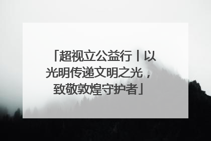 超视立公益行丨以光明传递文明之光，致敬敦煌守护者