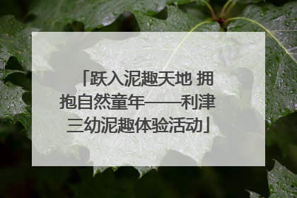 跃入泥趣天地 拥抱自然童年——利津三幼泥趣体验活动