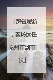 跨省履新，秦扬远任泰州市副市长