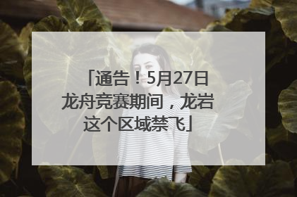 通告！5月27日龙舟竞赛期间，龙岩这个区域禁飞