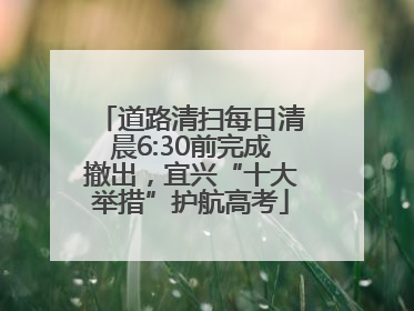道路清扫每日清晨6:30前完成撤出，宜兴“十大举措”护航高考