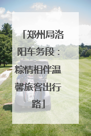 郑州局洛阳车务段：粽情相伴温馨旅客出行路