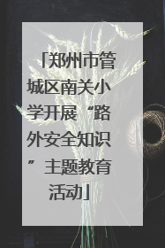 郑州市管城区南关小学开展“路外安全知识”主题教育活动