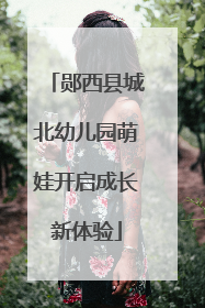 郧西县城北幼儿园萌娃开启成长新体验