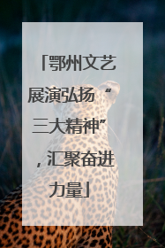 鄂州文艺展演弘扬“三大精神”，汇聚奋进力量