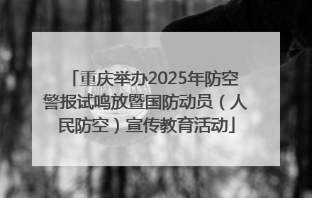重庆举办2025年防空警报试鸣放暨国防动员（人民防空）宣传教育活动