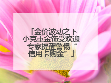 金价波动之下 小克重金饰受欢迎 专家提醒警惕“信用卡购金”