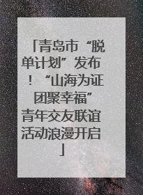 青岛市“脱单计划”发布！“山海为证 团聚幸福”青年交友联谊活动浪漫开启