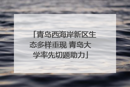 青岛西海岸新区生态多样重现 青岛大学率先切题助力
