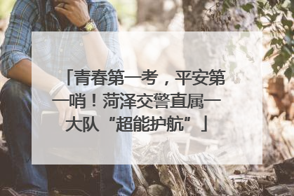 青春第一考，平安第一哨！菏泽交警直属一大队“超能护航”