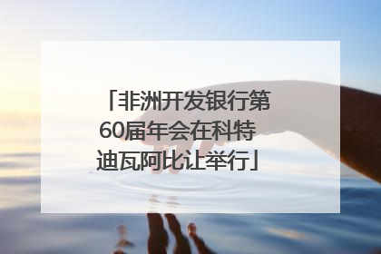 非洲开发银行第60届年会在科特迪瓦阿比让举行