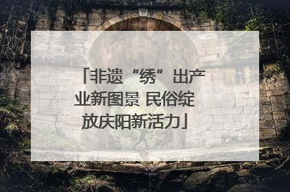 非遗“绣”出产业新图景 民俗绽放庆阳新活力