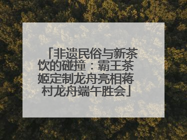 非遗民俗与新茶饮的碰撞：霸王茶姬定制龙舟亮相蒋村龙舟端午胜会