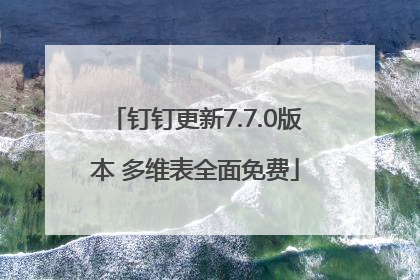 钉钉更新7.7.0版本 多维表全面免费