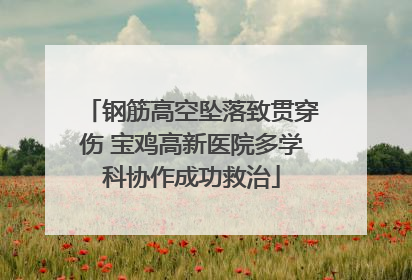 钢筋高空坠落致贯穿伤 宝鸡高新医院多学科协作成功救治