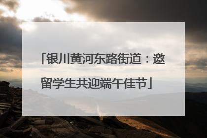 银川黄河东路街道：邀留学生共迎端午佳节