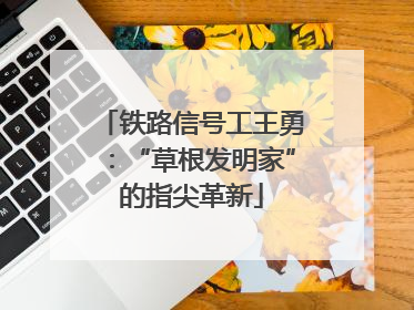 铁路信号工王勇：“草根发明家”的指尖革新