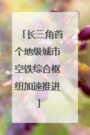 长三角首个地级城市空铁综合枢纽加速推进