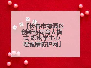 长春市绿园区创新协同育人模式 织密学生心理健康防护网