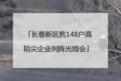 长春新区携148户高精尖企业列阵光博会