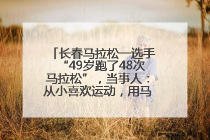 长春马拉松一选手“49岁跑了48次马拉松”，当事人：从小喜欢运动，用马拉松感受大自然