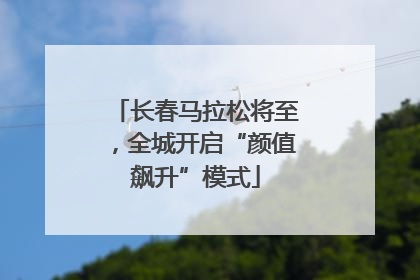 长春马拉松将至，全城开启“颜值飙升”模式