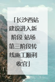 长沙西站建设进入新阶段 站场第三阶段转线施工顺利收官