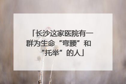 长沙这家医院有一群为生命“弯腰”和“托举”的人