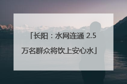 长阳：水网连通 2.5万名群众将饮上安心水