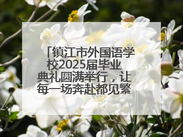 镇江市外国语学校2025届毕业典礼圆满举行，让每一场奔赴都见繁花满树