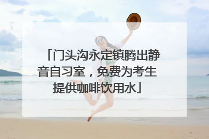 门头沟永定镇腾出静音自习室，免费为考生提供咖啡饮用水
