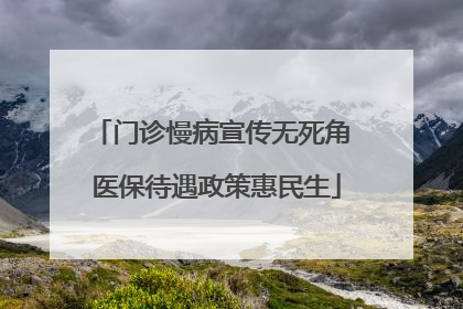 门诊慢病宣传无死角 医保待遇政策惠民生