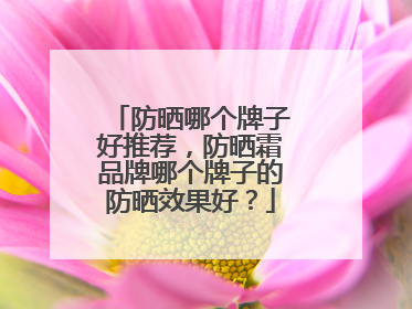 防晒哪个牌子好推荐，防晒霜品牌哪个牌子的防晒效果好？