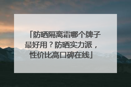 防晒隔离霜哪个牌子最好用？防晒实力派，性价比高口碑在线