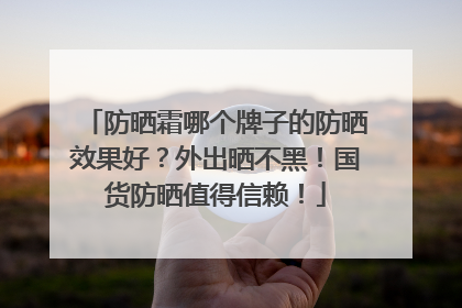 防晒霜哪个牌子的防晒效果好？外出晒不黑！国货防晒值得信赖！