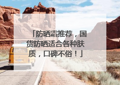 防晒霜推荐，国货防晒适合各种肤质，口碑不俗！