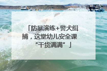 防暴演练+警犬缉捕，这堂幼儿安全课“干货满满”