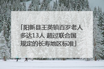 阳新县王英镇百岁老人多达13人 超过联合国规定的长寿地区标准