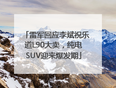 雷军回应李斌祝乐道L90大卖，纯电SUV迎来爆发期