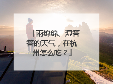 雨绵绵、湿答答的天气，在杭州怎么吃？