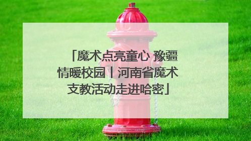 魔术点亮童心 豫疆情暖校园丨河南省魔术支教活动走进哈密